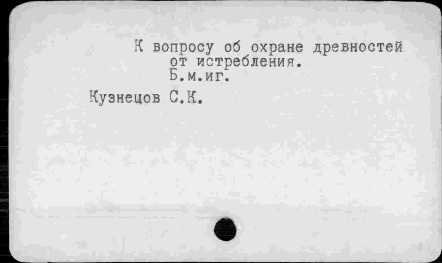 ﻿К вопросу об охране древностей от истребления.
Б. м.иг.
Кузнецов С.К.